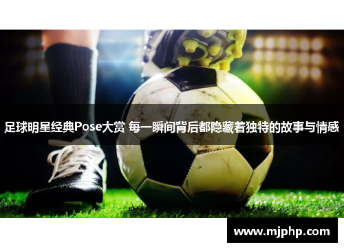 足球明星经典Pose大赏 每一瞬间背后都隐藏着独特的故事与情感