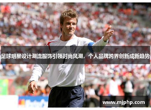 足球明星设计潮流服饰引领时尚风潮，个人品牌跨界创新成新趋势
