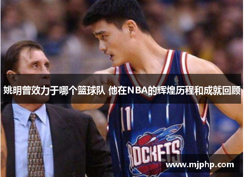 姚明曾效力于哪个篮球队 他在NBA的辉煌历程和成就回顾