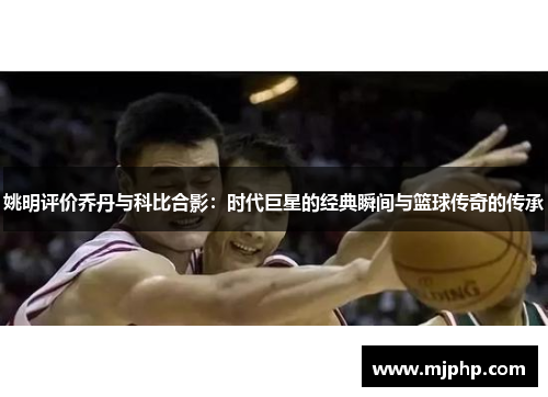 姚明评价乔丹与科比合影：时代巨星的经典瞬间与篮球传奇的传承