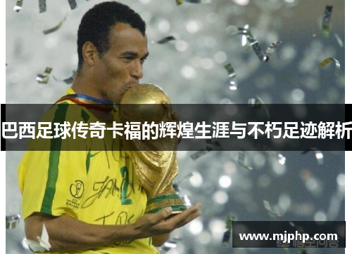 巴西足球传奇卡福的辉煌生涯与不朽足迹解析