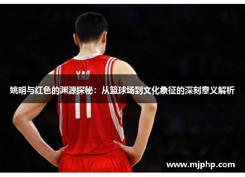 姚明与红色的渊源探秘：从篮球场到文化象征的深刻意义解析