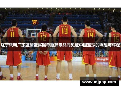 辽宁姚明广东篮球盛宴揭幕新篇章共同见证中国篮球的崛起与辉煌