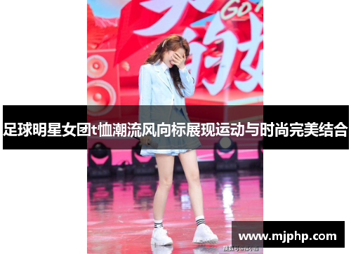 足球明星女团t恤潮流风向标展现运动与时尚完美结合